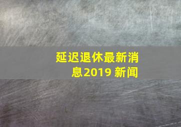 延迟退休最新消息2019 新闻